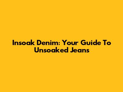 Insoak Denim: Your Guide To Unsoaked Jeans