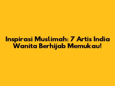 Inspirasi Muslimah: 7 Artis India Wanita Berhijab Memukau!