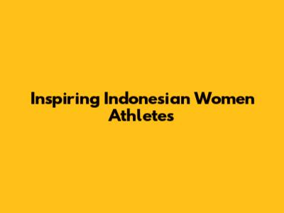 Inspiring Indonesian Women Athletes