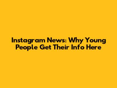 Instagram News: Why Young People Get Their Info Here