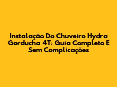 Instalação Do Chuveiro Hydra Gorducha 4T: Guia Completo E Sem Complicações