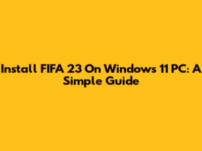 Install FIFA 23 On Windows 11 PC: A Simple Guide