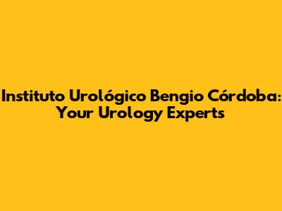 Instituto Urológico Bengio Córdoba: Your Urology Experts