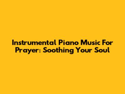 Instrumental Piano Music For Prayer: Soothing Your Soul