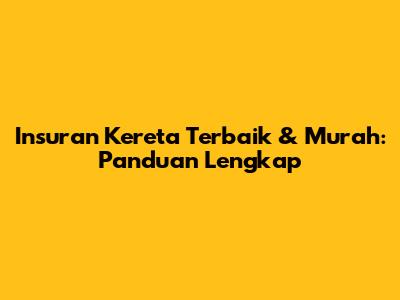 Insuran Kereta Terbaik & Murah: Panduan Lengkap