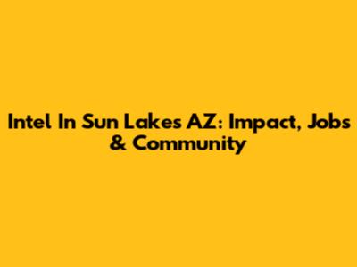 Intel In Sun Lakes AZ: Impact, Jobs & Community
