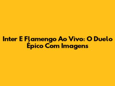 Inter E Flamengo Ao Vivo: O Duelo Épico Com Imagens