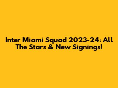 Inter Miami Squad 2023-24: All The Stars & New Signings!