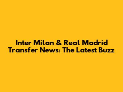 Inter Milan & Real Madrid Transfer News: The Latest Buzz