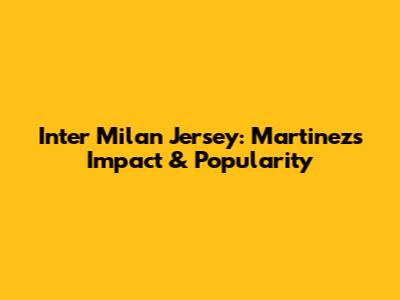 Inter Milan Jersey: Martinez's Impact & Popularity