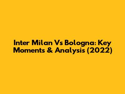 Inter Milan Vs Bologna: Key Moments & Analysis (2022)
