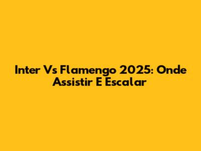 Inter Vs Flamengo 2025: Onde Assistir E Escalar