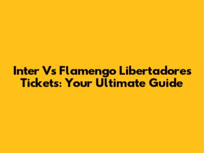 Inter Vs Flamengo Libertadores Tickets: Your Ultimate Guide