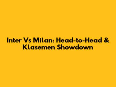 Inter Vs Milan: Head-to-Head & Klasemen Showdown