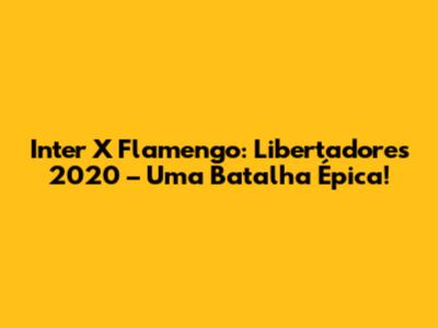 Inter X Flamengo: Libertadores 2020 – Uma Batalha Épica!