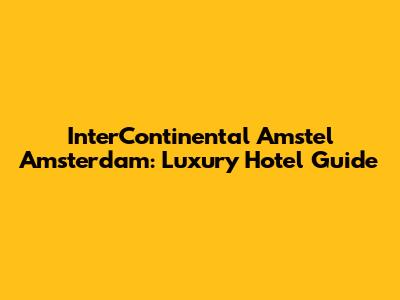 InterContinental Amstel Amsterdam: Luxury Hotel Guide