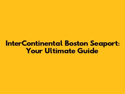 InterContinental Boston Seaport: Your Ultimate Guide