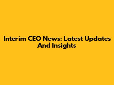 Interim CEO News: Latest Updates And Insights