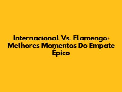 Internacional Vs. Flamengo: Melhores Momentos Do Empate Épico