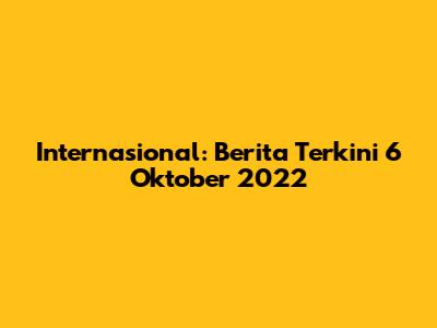 Internasional: Berita Terkini 6 Oktober 2022