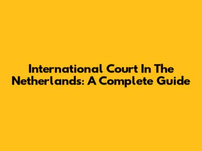 International Court In The Netherlands: A Complete Guide