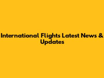 International Flights Latest News & Updates