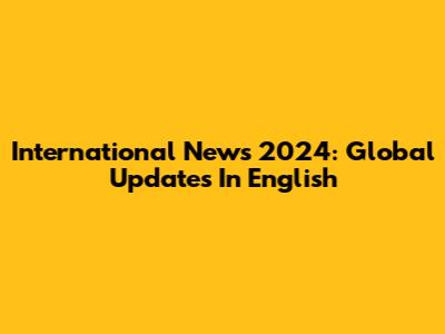 International News 2024: Global Updates In English