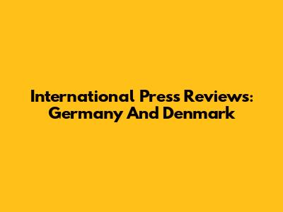 International Press Reviews: Germany And Denmark