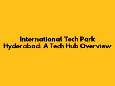 International Tech Park Hyderabad: A Tech Hub Overview