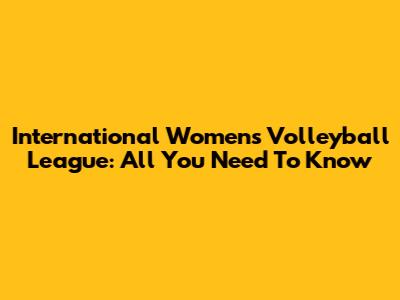 International Women's Volleyball League: All You Need To Know
