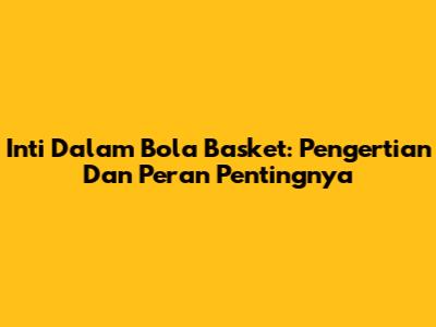 Inti Dalam Bola Basket: Pengertian Dan Peran Pentingnya