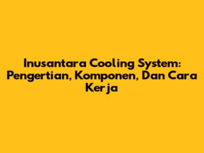 Inusantara Cooling System: Pengertian, Komponen, Dan Cara Kerja