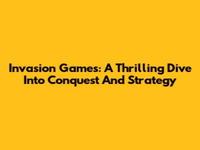 Invasion Games: A Thrilling Dive Into Conquest And Strategy