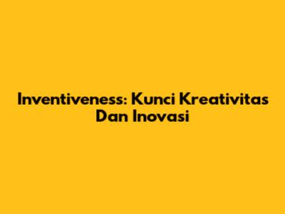 Inventiveness: Kunci Kreativitas Dan Inovasi