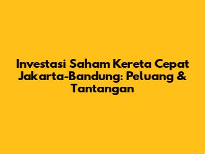 Investasi Saham Kereta Cepat Jakarta-Bandung: Peluang & Tantangan
