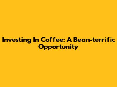 Investing In Coffee: A Bean-terrific Opportunity