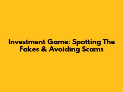 Investment Game: Spotting The Fakes & Avoiding Scams