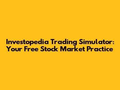 Investopedia Trading Simulator: Your Free Stock Market Practice