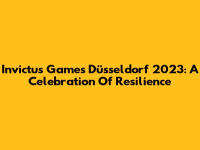 Invictus Games Düsseldorf 2023: A Celebration Of Resilience