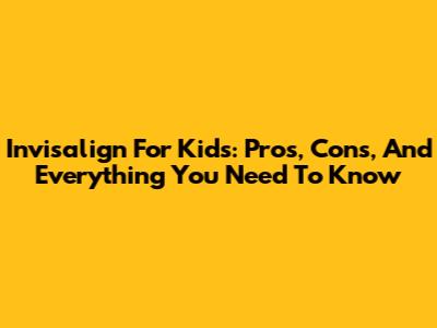 Invisalign For Kids: Pros, Cons, And Everything You Need To Know