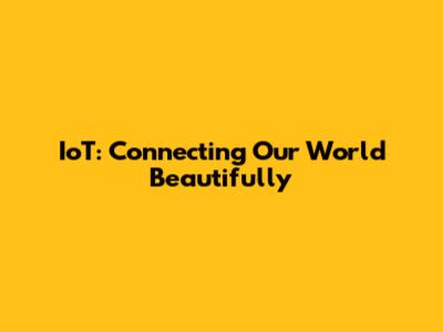 IoT: Connecting Our World Beautifully