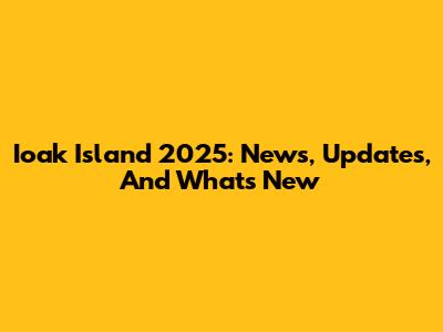 Ioak Island 2025: News, Updates, And What's New