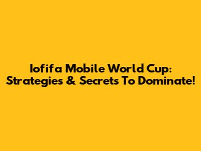 Iofifa Mobile World Cup: Strategies & Secrets To Dominate!