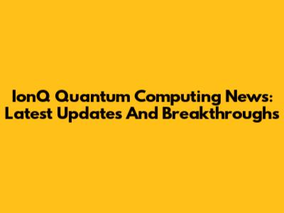 IonQ Quantum Computing News: Latest Updates And Breakthroughs
