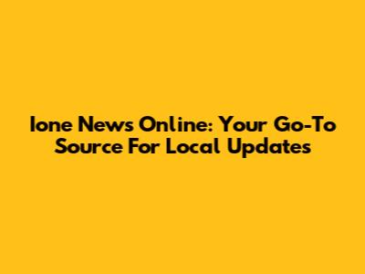 Ione News Online: Your Go-To Source For Local Updates