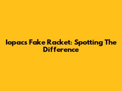 Iopacs Fake Racket: Spotting The Difference