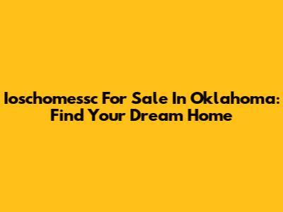 Ioschomessc For Sale In Oklahoma: Find Your Dream Home