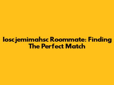 Ioscjemimahsc Roommate: Finding The Perfect Match