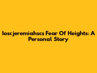 Ioscjeremiahsc's Fear Of Heights: A Personal Story