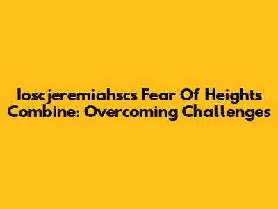 Ioscjeremiahsc's Fear Of Heights Combine: Overcoming Challenges